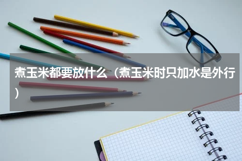 煮玉米都要放什么（煮玉米时只加水是外行）