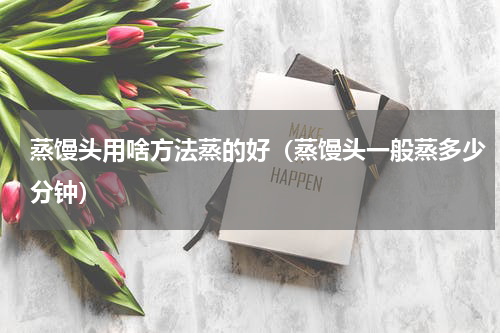 蒸馒头用啥方法蒸的好（蒸馒头一般蒸多少分钟）