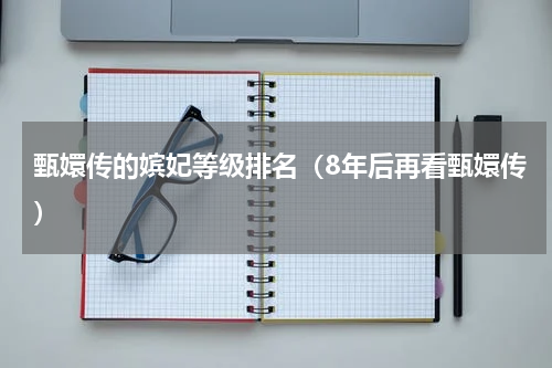 甄嬛传的嫔妃等级排名（8年后再看甄嬛传）