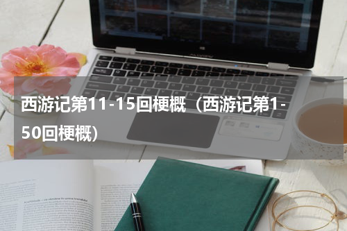 西游记第11-15回梗概（西游记第1-50回梗概）