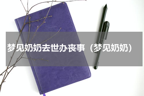 梦见奶奶去世办丧事（梦见奶奶）