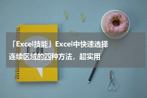 「Excel技能」Excel中快速选择连续区域的四种方法，超实用
