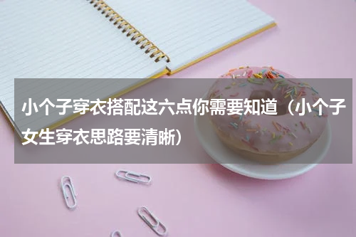小个子穿衣搭配这六点你需要知道（小个子女生穿衣思路要清晰）
