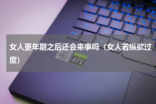女人更年期之后还会来事吗（女人若纵欲过度）