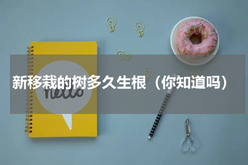 新移栽的树多久生根（你知道吗）