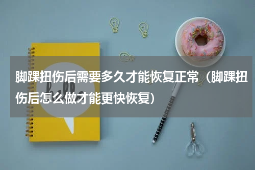 脚踝扭伤后需要多久才能恢复正常（脚踝扭伤后怎么做才能更快恢复）
