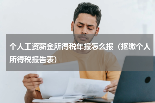 个人工资薪金所得税年报怎么报（抠缴个人所得税报告表）