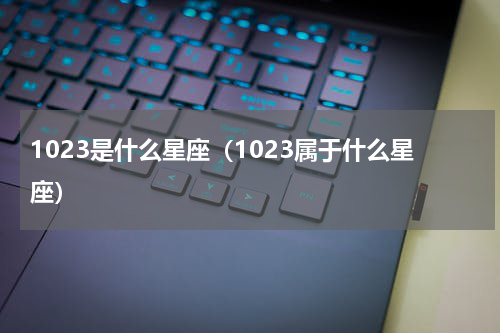 1023是什么星座（1023属于什么星座）