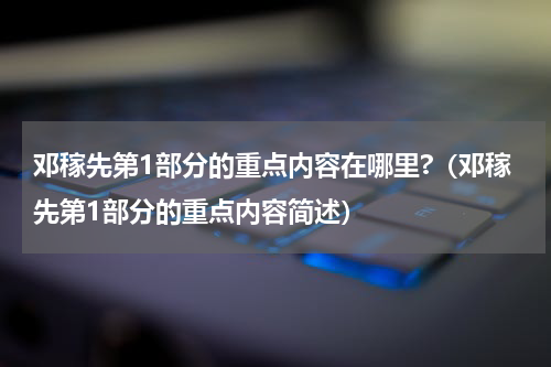 邓稼先第1部分的重点内容在哪里?（邓稼先第1部分的重点内容简述）