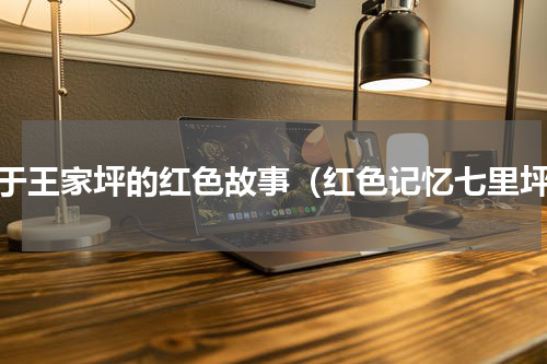 关于王家坪的红色故事（红色记忆七里坪）