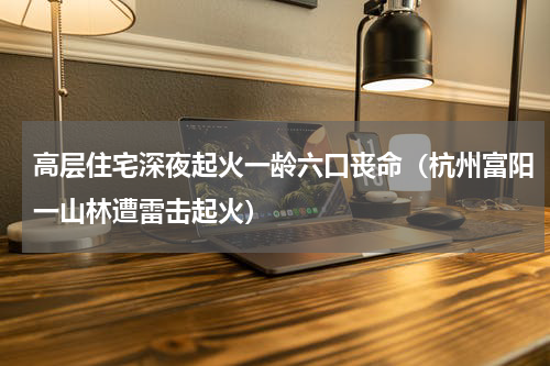高层住宅深夜起火一龄六口丧命（杭州富阳一山林遭雷击起火）