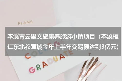 本溪青云里文旅康养旅游小镇项目（本溪桓仁东北参茸城今年上半年交易额达到3亿元）