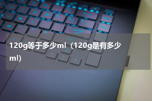 120g等于多少ml（120g是有多少ml）