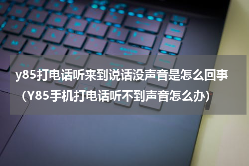 y85打电话听来到说话没声音是怎么回事（Y85手机打电话听不到声音怎么办）