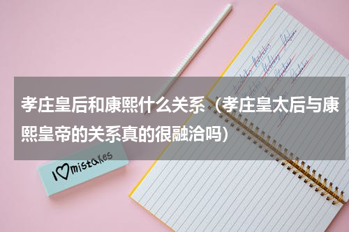 孝庄皇后和康熙什么关系（孝庄皇太后与康熙皇帝的关系真的很融洽吗）