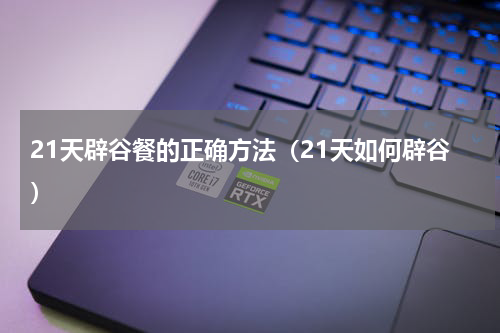 21天辟谷餐的正确方法（21天如何辟谷）