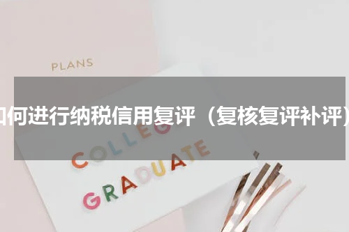 如何进行纳税信用复评（复核复评补评）
