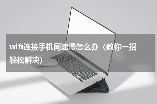 wifi连接手机网速慢怎么办（教你一招轻松解决）