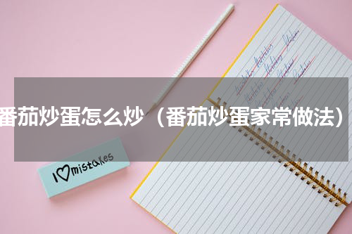 番茄炒蛋怎么炒（番茄炒蛋家常做法）