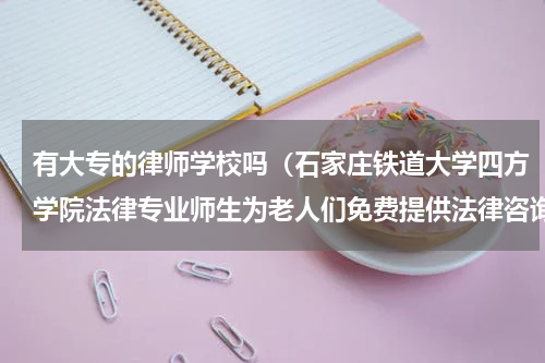 有大专的律师学校吗（石家庄铁道大学四方学院法律专业师生为老人们免费提供法律咨询）