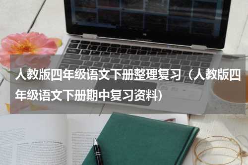 人教版四年级语文下册整理复习（人教版四年级语文下册期中复习资料）