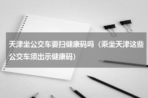 天津坐公交车要扫健康码吗（乘坐天津这些公交车须出示健康码）