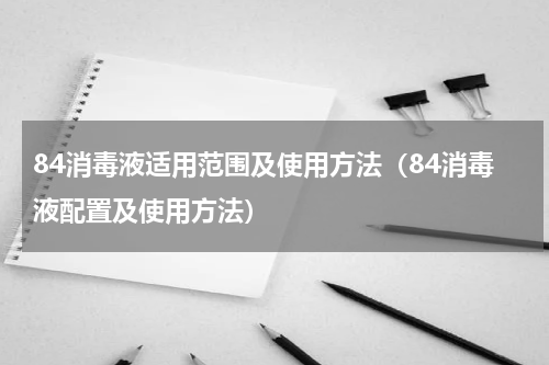 84消毒液适用范围及使用方法（84消毒液配置及使用方法）