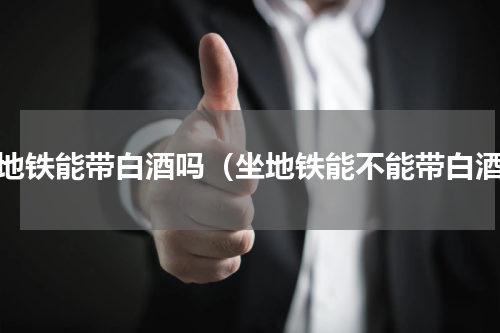 坐地铁能带白酒吗（坐地铁能不能带白酒）
