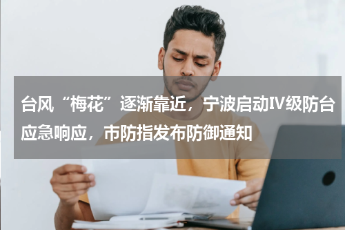 台风“梅花”逐渐靠近，宁波启动Ⅳ级防台应急响应，市防指发布防御通知