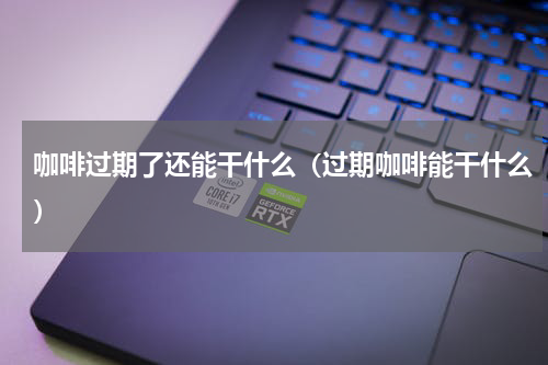 咖啡过期了还能干什么（过期咖啡能干什么）