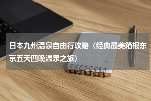 日本九州温泉自由行攻略（经典最美箱根东京五天四晚温泉之旅）
