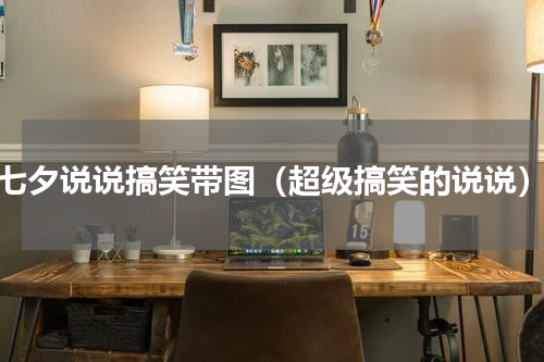 七夕说说搞笑带图（超级搞笑的说说）