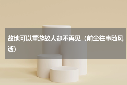 故地可以重游故人却不再见（前尘往事随风逝）