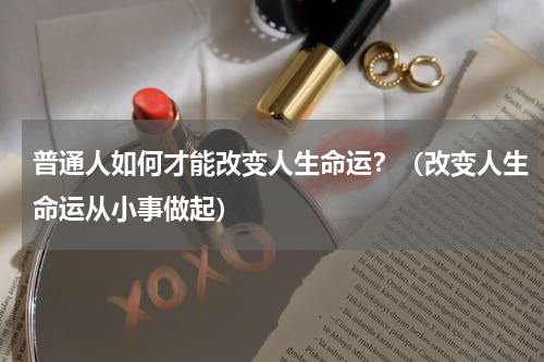 普通人如何才能改变人生命运？（改变人生命运从小事做起）