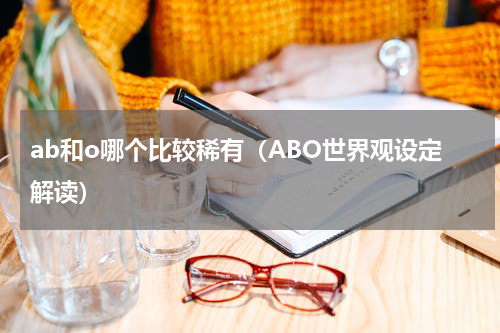 ab和o哪个比较稀有（ABO世界观设定解读）