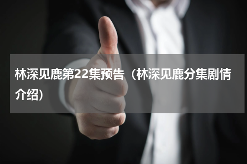 林深见鹿第22集预告（林深见鹿分集剧情介绍）