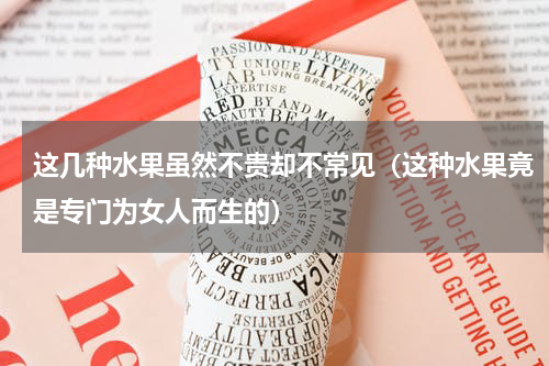 这几种水果虽然不贵却不常见（这种水果竟是专门为女人而生的）
