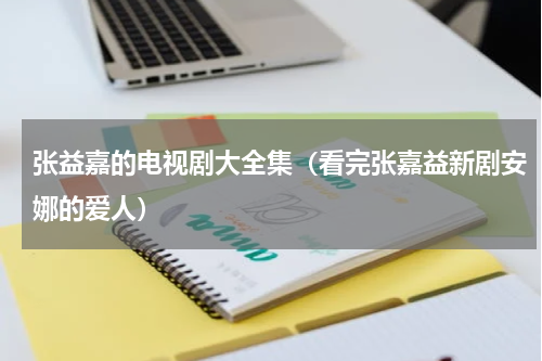 张益嘉的电视剧大全集（看完张嘉益新剧安娜的爱人）