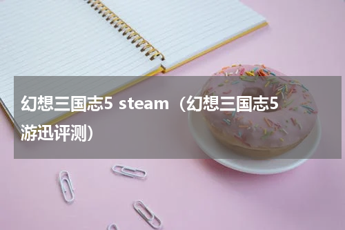 幻想三国志5 steam（幻想三国志5游迅评测）