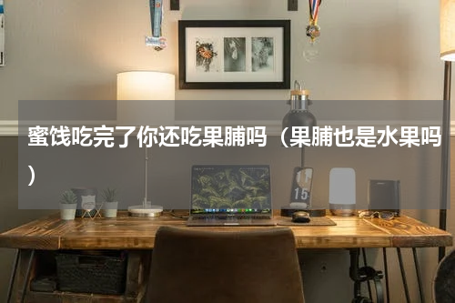 蜜饯吃完了你还吃果脯吗（果脯也是水果吗）