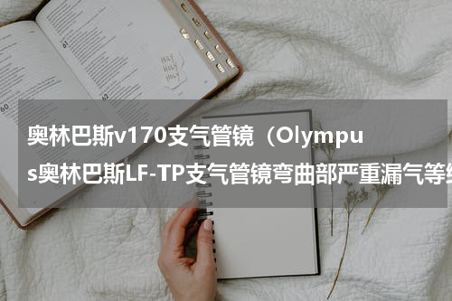 奥林巴斯v170支气管镜（Olympus奥林巴斯LF-TP支气管镜弯曲部严重漏气等维修）