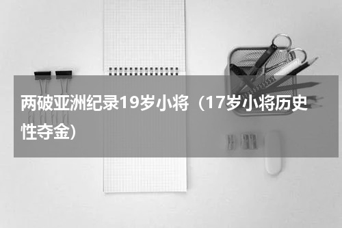 两破亚洲纪录19岁小将（17岁小将历史性夺金）