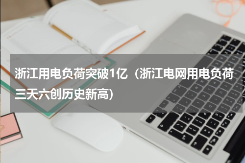 浙江用电负荷突破1亿（浙江电网用电负荷三天六创历史新高）