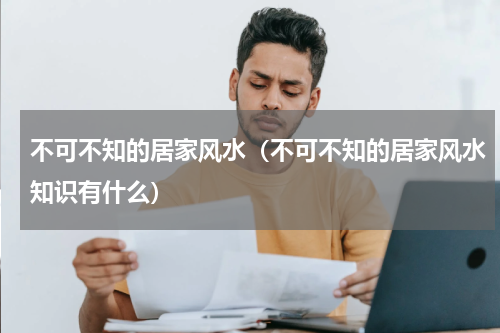 不可不知的居家风水（不可不知的居家风水知识有什么）