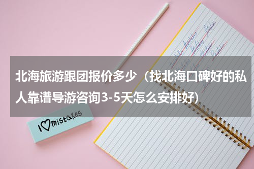北海旅游跟团报价多少（找北海口碑好的私人靠谱导游咨询3-5天怎么安排好）