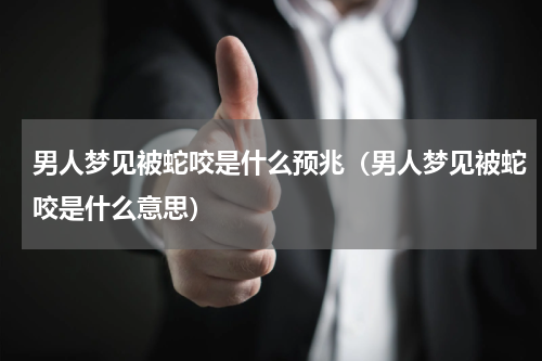 男人梦见被蛇咬是什么预兆（男人梦见被蛇咬是什么意思）