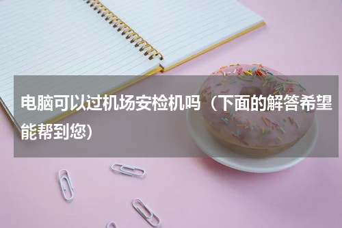 电脑可以过机场安检机吗（下面的解答希望能帮到您）