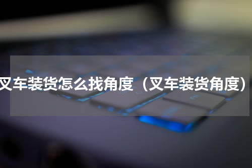 叉车装货怎么找角度（叉车装货角度）