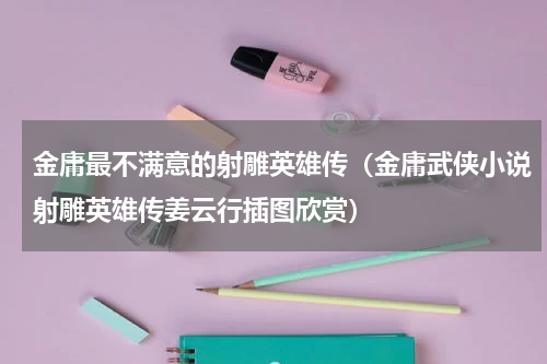 金庸最不满意的射雕英雄传（金庸武侠小说射雕英雄传姜云行插图欣赏）