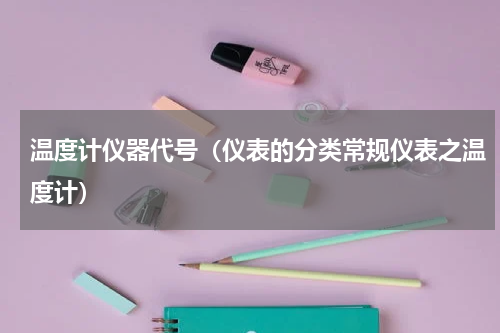 温度计仪器代号（仪表的分类常规仪表之温度计）